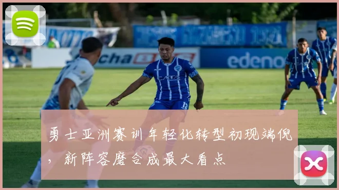 勇士亚洲赛训年轻化转型初现端倪，新阵容磨合成最大看点
