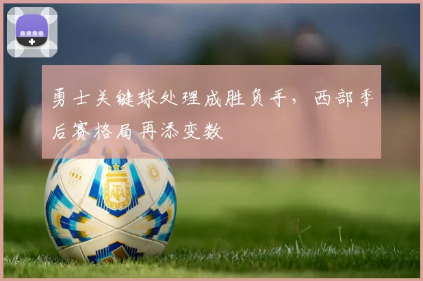 勇士关键球处理成胜负手，西部季后赛格局再添变数