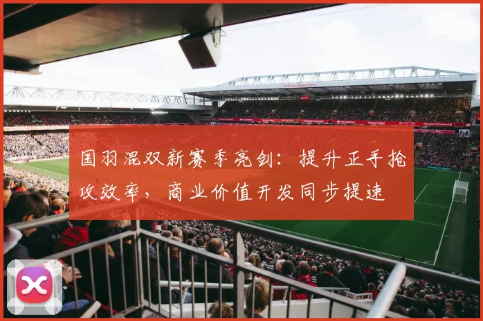 国羽混双新赛季亮剑：提升正手抢攻效率，商业价值开发同步提速