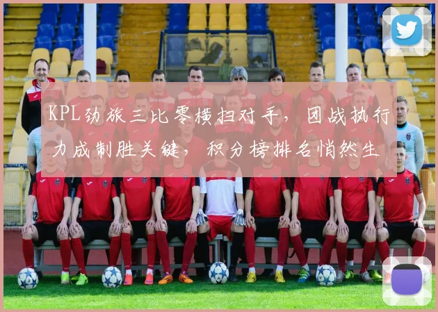 KPL劲旅三比零横扫对手，团战执行力成制胜关键，积分榜排名悄然生变