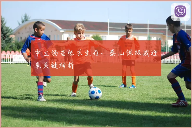 中立场苦练求生存，泰山保级战迎来关键转折
