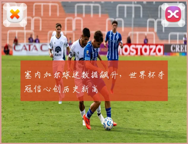 塞内加尔球迷数据飙升，世界杯夺冠信心创历史新高
