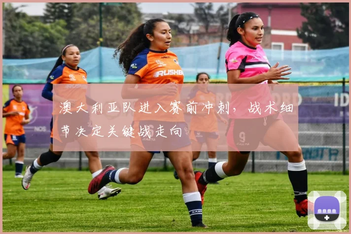 澳大利亚队进入赛前冲刺，战术细节决定关键战走向