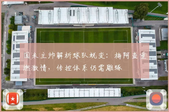 国米主帅解析球队蜕变：梅阿查重燃激情，传控体系仍需雕琢
