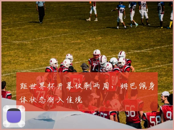 距世界杯开幕仅剩两周，姆巴佩身体状态渐入佳境