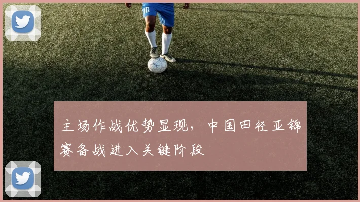 主场作战优势显现，中国田径亚锦赛备战进入关键阶段