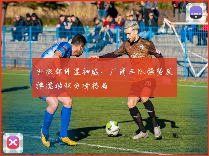 升级部件显神威，厂商车队强势反弹搅动积分榜格局