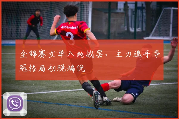 全锦赛女单八轮战罢，主力选手争冠格局初现端倪