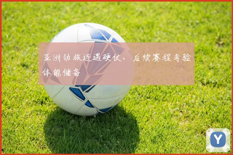 亚洲劲旅连遇硬仗，后续赛程考验体能储备