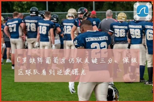 C罗缺阵葡萄牙仍取关键三分，保级区球队看到逆袭曙光