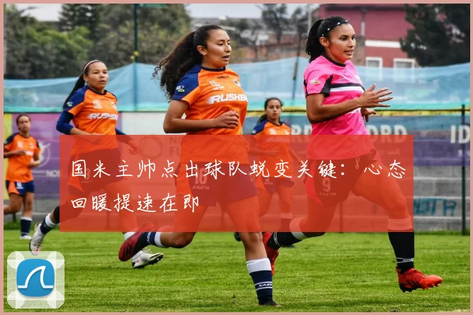 国米主帅点出球队蜕变关键：心态回暖提速在即