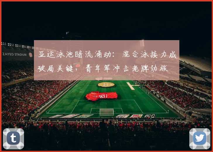 亚运泳池暗流涌动：混合泳接力成破局关键，青年军冲击老牌劲旅