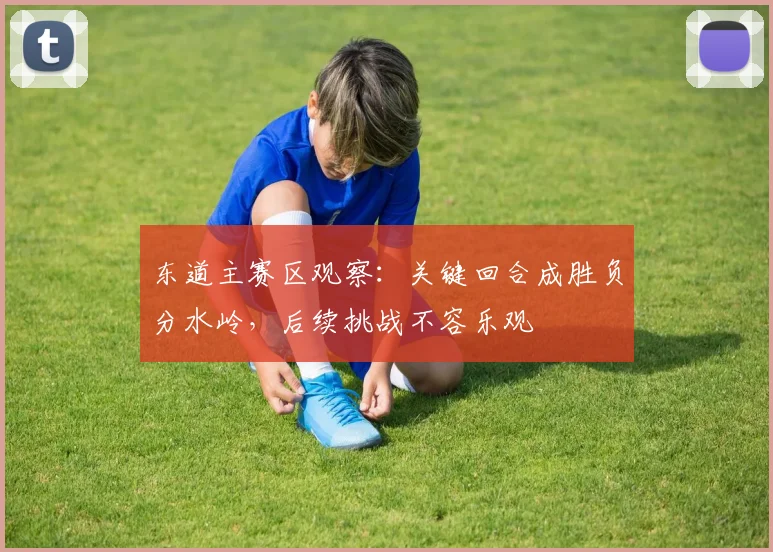 东道主赛区观察：关键回合成胜负分水岭，后续挑战不容乐观